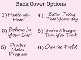 A pink graphic with black text listing six back cover options: 1) Hustle with Heart, 2) Believe In Your Shot, 3) Practice Makes Progress, 4) Better Today Than Yesterday, 5) You're Stronger Than You Think, and 6) Own the Field.